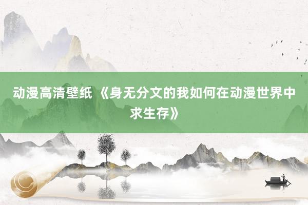 动漫高清壁纸 《身无分文的我如何在动漫世界中求生存》
