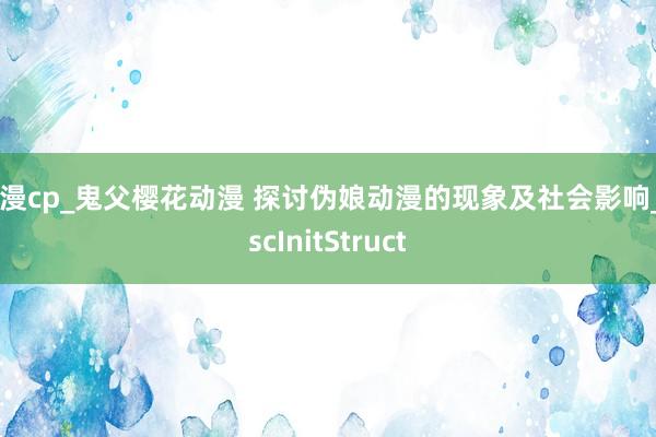 动漫cp_鬼父樱花动漫 探讨伪娘动漫的现象及社会影响_OscInitStruct