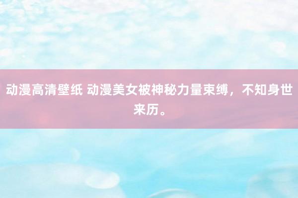 动漫高清壁纸 动漫美女被神秘力量束缚，不知身世来历。