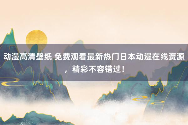 动漫高清壁纸 免费观看最新热门日本动漫在线资源，精彩不容错过！