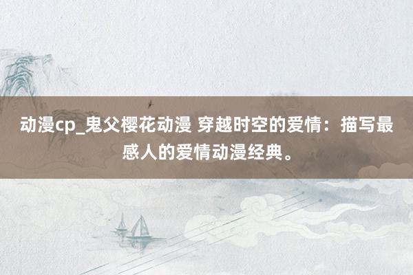 动漫cp_鬼父樱花动漫 穿越时空的爱情：描写最感人的爱情动漫经典。