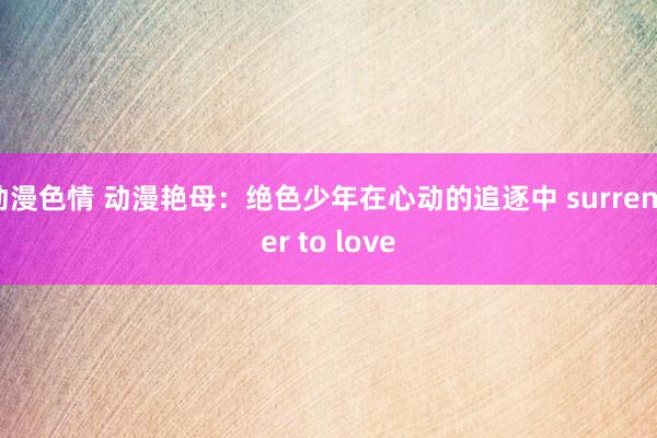 动漫色情 动漫艳母：绝色少年在心动的追逐中 surrender to love