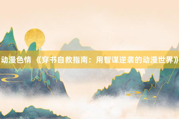 动漫色情 《穿书自救指南：用智谋逆袭的动漫世界》