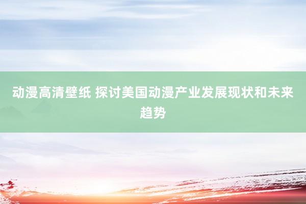 动漫高清壁纸 探讨美国动漫产业发展现状和未来趋势