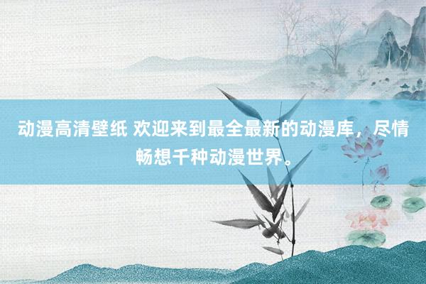 动漫高清壁纸 欢迎来到最全最新的动漫库，尽情畅想千种动漫世界。