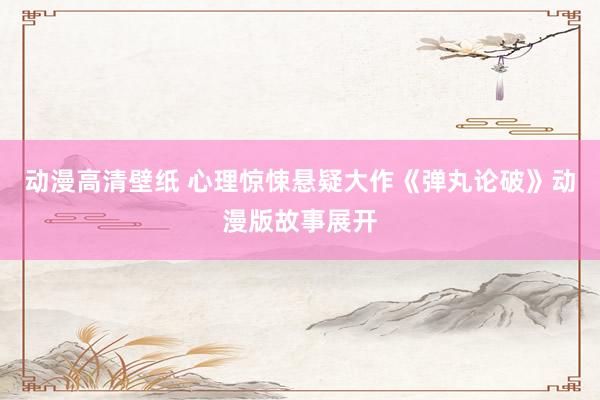 动漫高清壁纸 心理惊悚悬疑大作《弹丸论破》动漫版故事展开