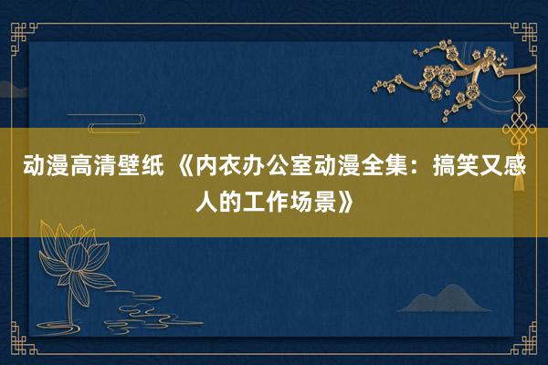 动漫高清壁纸 《内衣办公室动漫全集：搞笑又感人的工作场景》