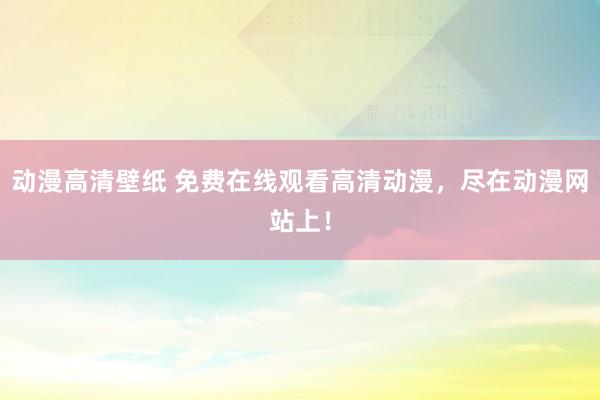 动漫高清壁纸 免费在线观看高清动漫，尽在动漫网站上！