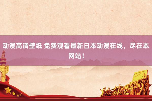 动漫高清壁纸 免费观看最新日本动漫在线，尽在本网站！
