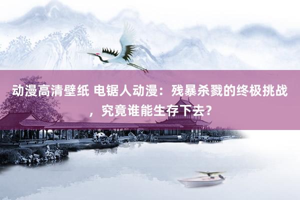 动漫高清壁纸 电锯人动漫：残暴杀戮的终极挑战，究竟谁能生存下去？
