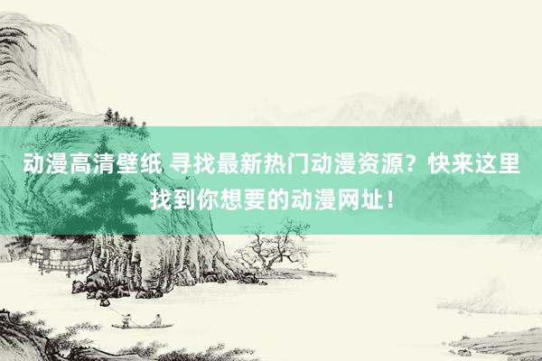 动漫高清壁纸 寻找最新热门动漫资源？快来这里找到你想要的动漫网址！