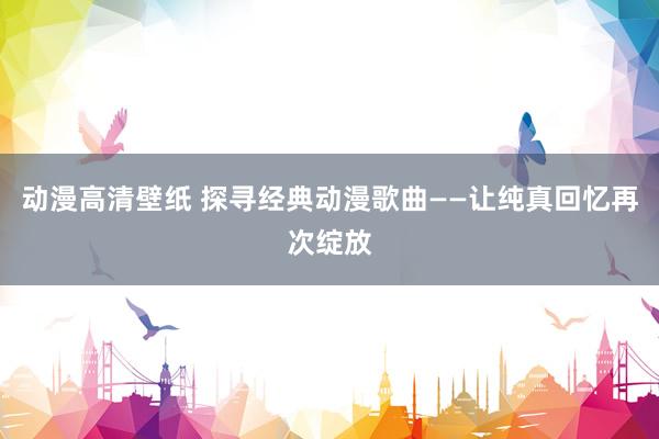 动漫高清壁纸 探寻经典动漫歌曲——让纯真回忆再次绽放
