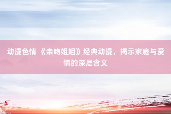 动漫色情 《亲吻姐姐》经典动漫，揭示家庭与爱情的深层含义
